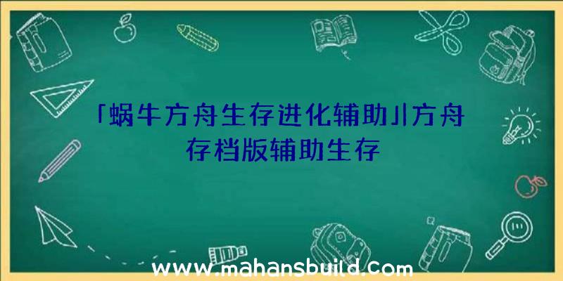 「蜗牛方舟生存进化辅助」|方舟存档版辅助生存